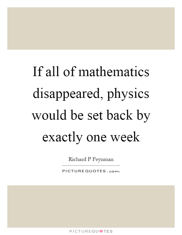 If all of mathematics disappeared, physics would be set back by exactly one week Picture Quote #1