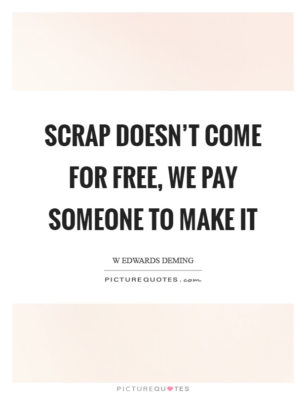 Scrap doesn't come for free, we pay someone to make it Picture Quote #1