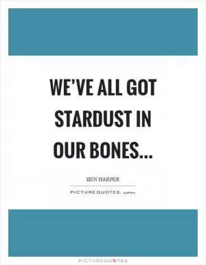 We’ve all got stardust in our bones Picture Quote #1