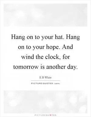 Hang on to your hat. Hang on to your hope. And wind the clock, for tomorrow is another day Picture Quote #1