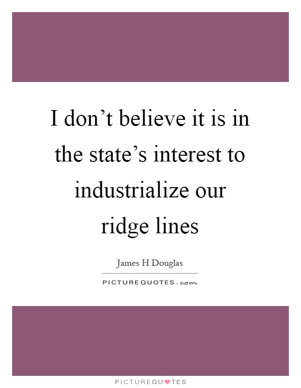 I don't believe it is in the state's interest to industrialize our ridge lines Picture Quote #1
