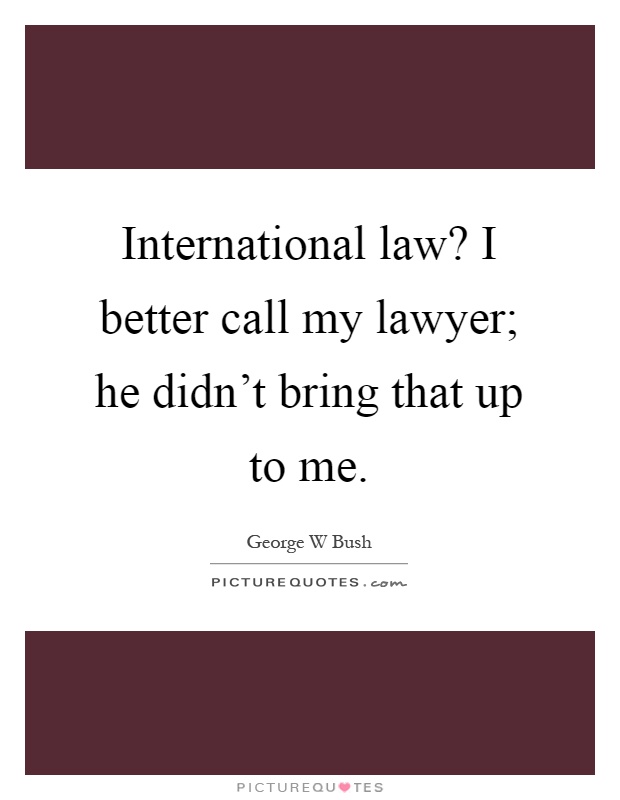 International law? I better call my lawyer; he didn't bring that up to me Picture Quote #1