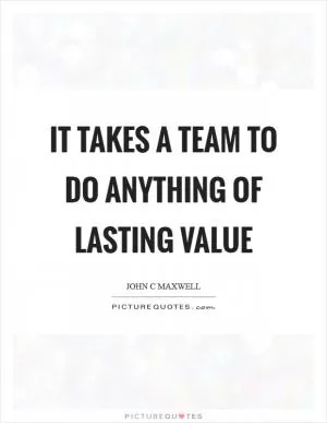 It takes a team to do anything of lasting value Picture Quote #1
