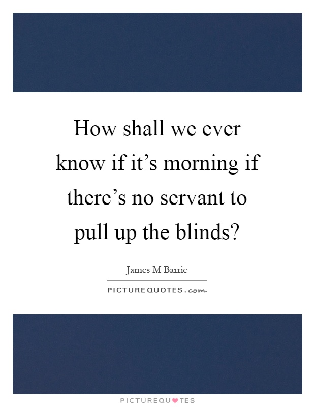 How shall we ever know if it's morning if there's no servant to pull up the blinds? Picture Quote #1