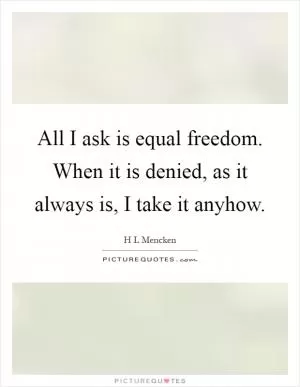 All I ask is equal freedom. When it is denied, as it always is, I take it anyhow Picture Quote #1