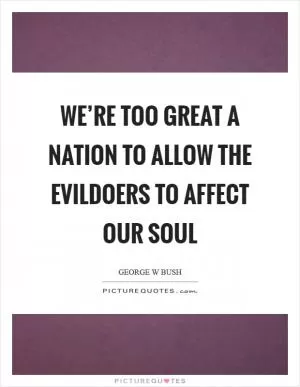 We’re too great a nation to allow the evildoers to affect our soul Picture Quote #1