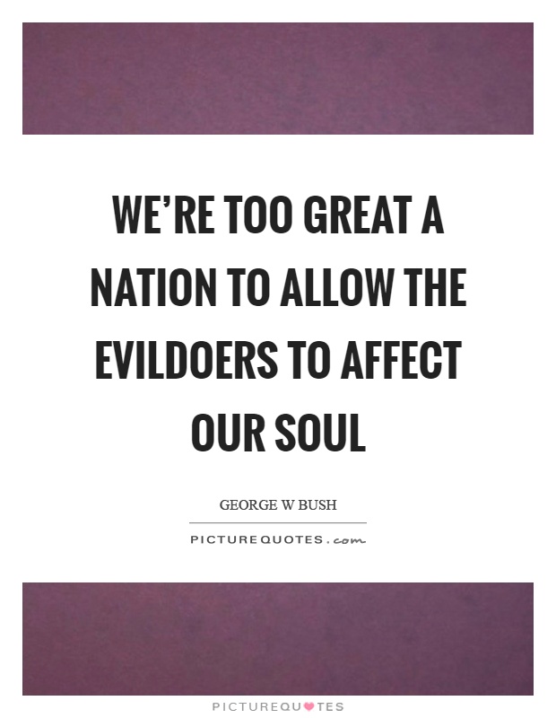 We're too great a nation to allow the evildoers to affect our soul Picture Quote #1