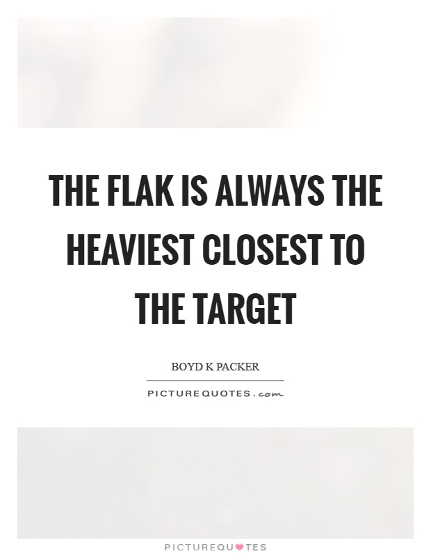 The flak is always the heaviest closest to the target Picture Quote #1