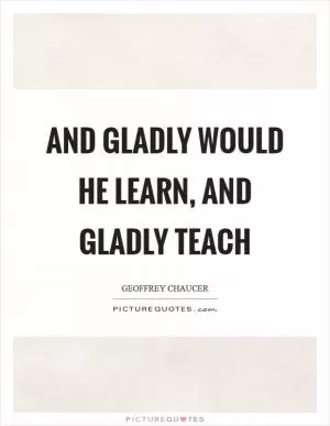And gladly would he learn, and gladly teach Picture Quote #1