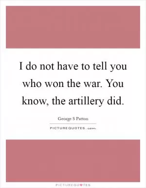 I do not have to tell you who won the war. You know, the artillery did Picture Quote #1