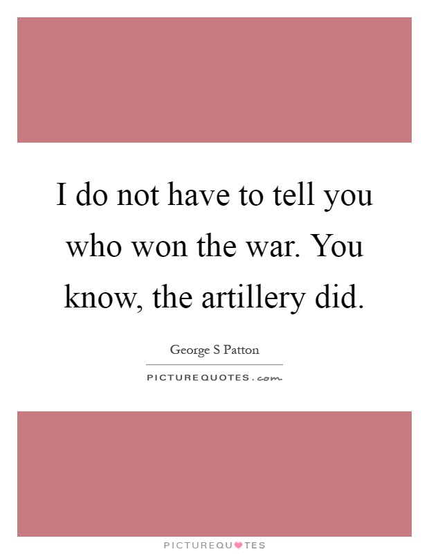 I do not have to tell you who won the war. You know, the artillery did Picture Quote #1