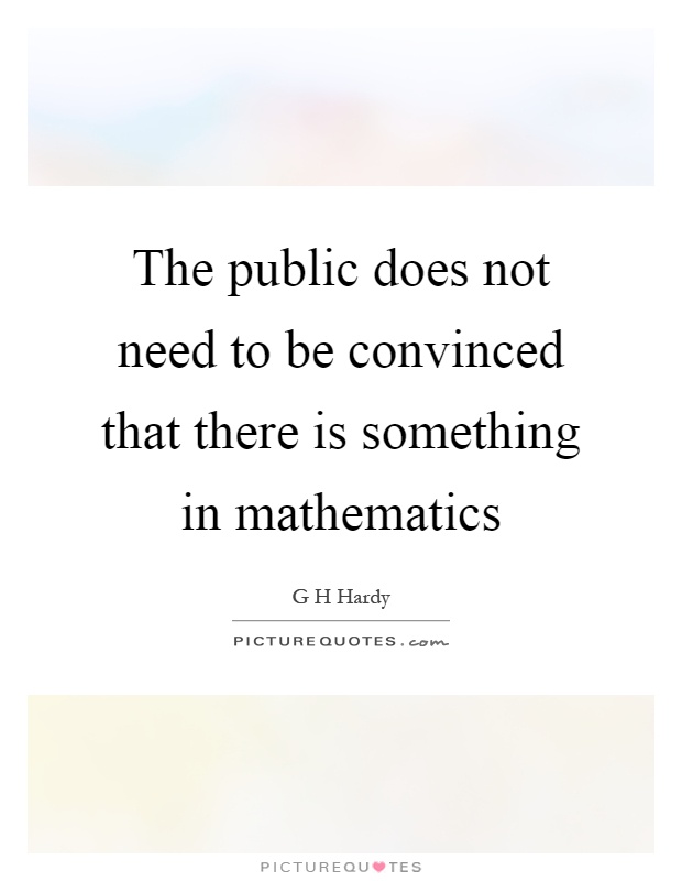 The public does not need to be convinced that there is something in mathematics Picture Quote #1