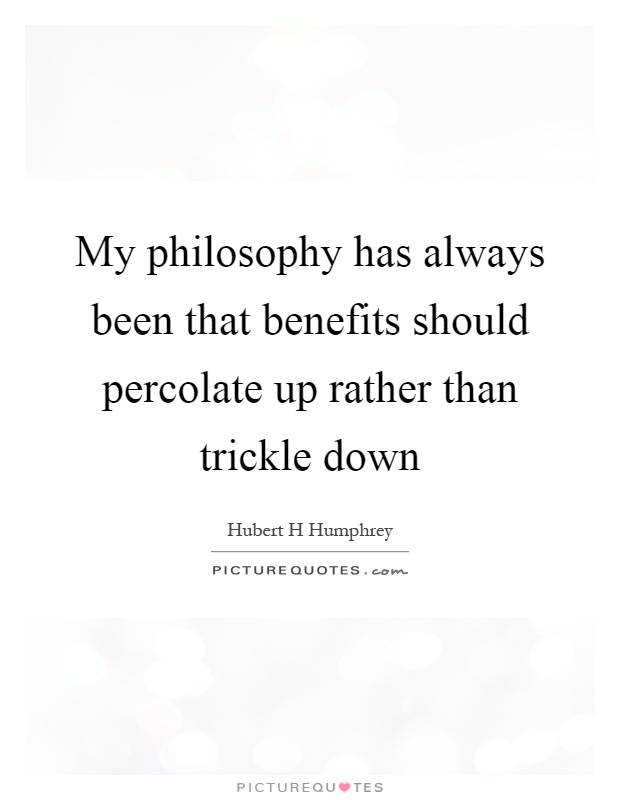 My philosophy has always been that benefits should percolate up rather than trickle down Picture Quote #1