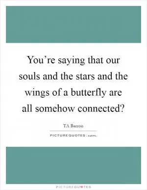 You’re saying that our souls and the stars and the wings of a butterfly are all somehow connected? Picture Quote #1
