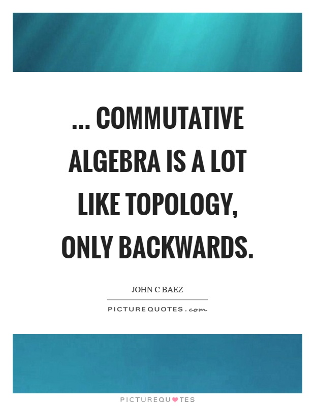 ... commutative algebra is a lot like topology, only backwards Picture Quote #1