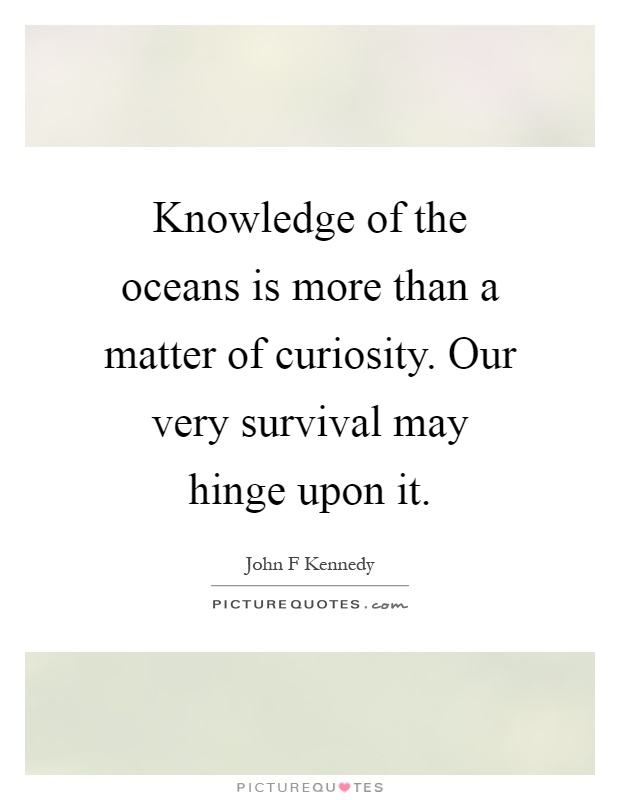 Knowledge of the oceans is more than a matter of curiosity. Our very survival may hinge upon it Picture Quote #1