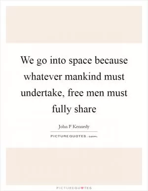 We go into space because whatever mankind must undertake, free men must fully share Picture Quote #1
