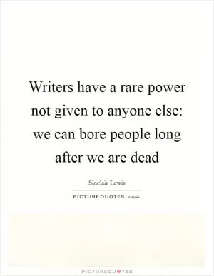 Writers have a rare power not given to anyone else: we can bore people long after we are dead Picture Quote #1