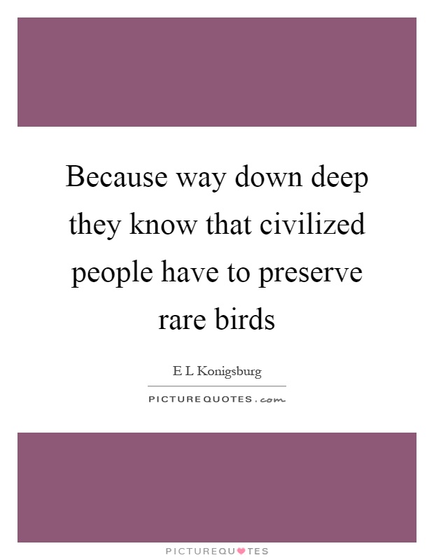 Because way down deep they know that civilized people have to preserve rare birds Picture Quote #1