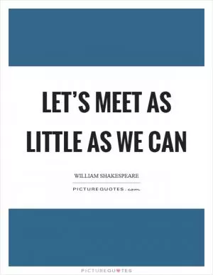 Let’s meet as little as we can Picture Quote #1