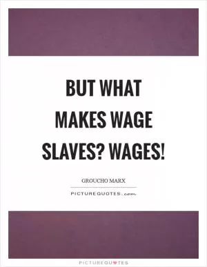 But what makes wage slaves? Wages! Picture Quote #1