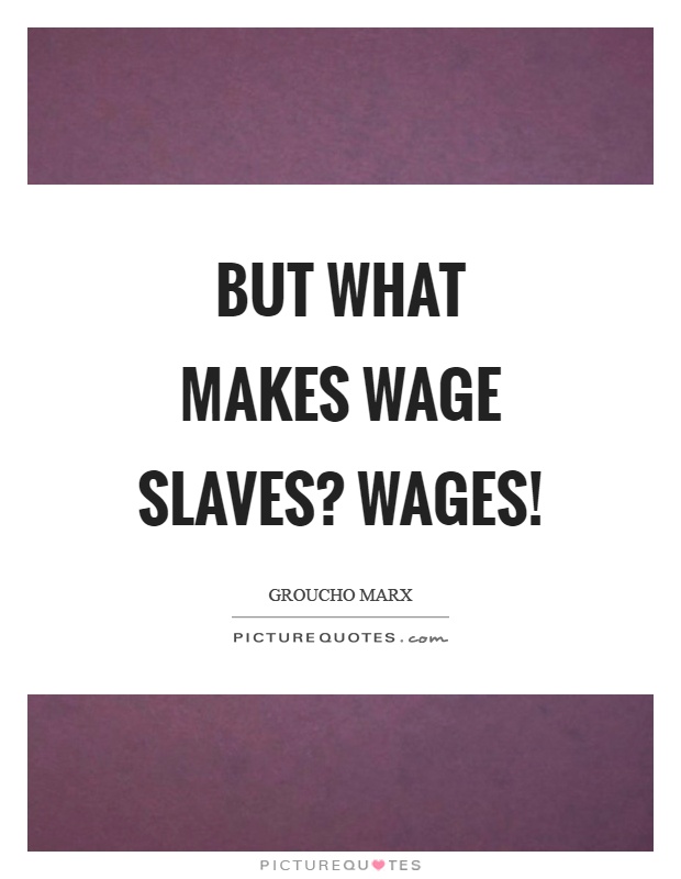 But what makes wage slaves? Wages! Picture Quote #1
