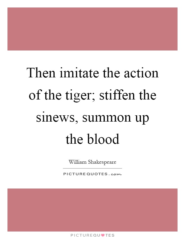 Then imitate the action of the tiger; stiffen the sinews, summon up the blood Picture Quote #1