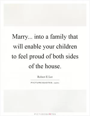Marry... into a family that will enable your children to feel proud of both sides of the house Picture Quote #1