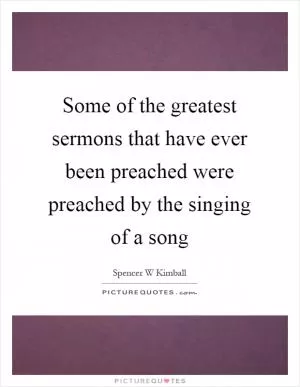 Some of the greatest sermons that have ever been preached were preached by the singing of a song Picture Quote #1