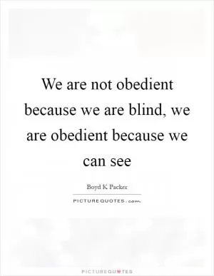 We are not obedient because we are blind, we are obedient because we can see Picture Quote #1