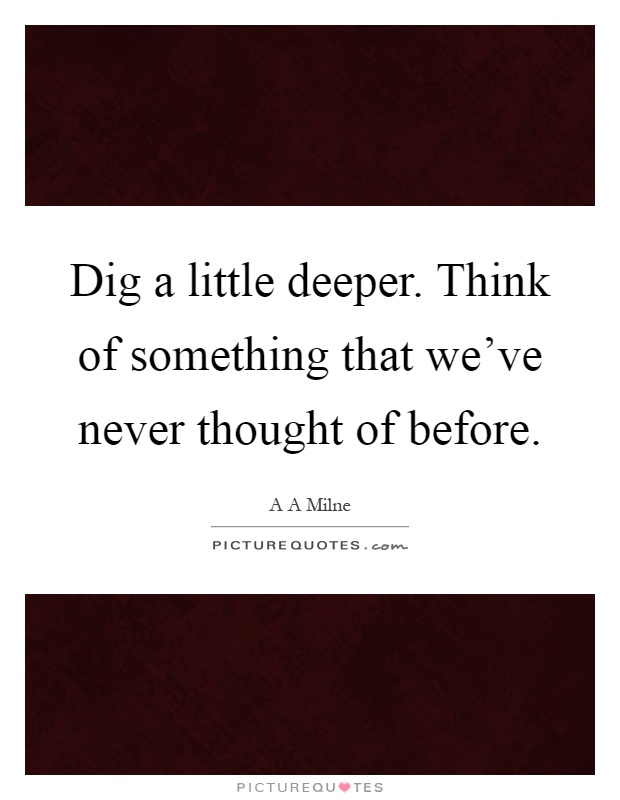 Dig a little deeper. Think of something that we've never thought of before Picture Quote #1