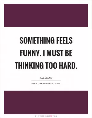 Something feels funny. I must be thinking too hard Picture Quote #1