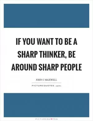 If you want to be a sharp thinker, be around sharp people Picture Quote #1