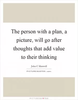 The person with a plan, a picture, will go after thoughts that add value to their thinking Picture Quote #1