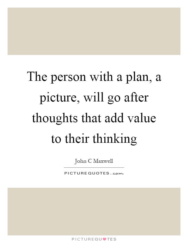 The person with a plan, a picture, will go after thoughts that add value to their thinking Picture Quote #1