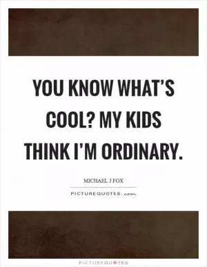 You know what’s cool? My kids think I’m ordinary Picture Quote #1