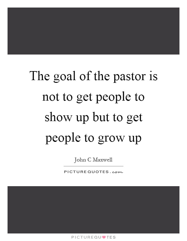 The goal of the pastor is not to get people to show up but to get people to grow up Picture Quote #1