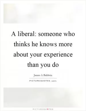 A liberal: someone who thinks he knows more about your experience than you do Picture Quote #1