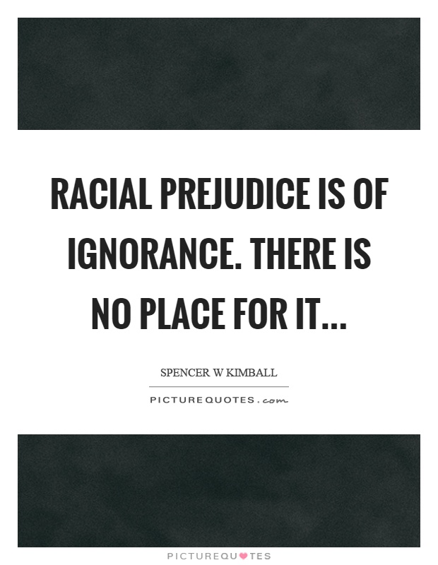 Racial prejudice is of ignorance. There is no place for it Picture Quote #1