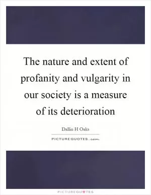 The nature and extent of profanity and vulgarity in our society is a measure of its deterioration Picture Quote #1