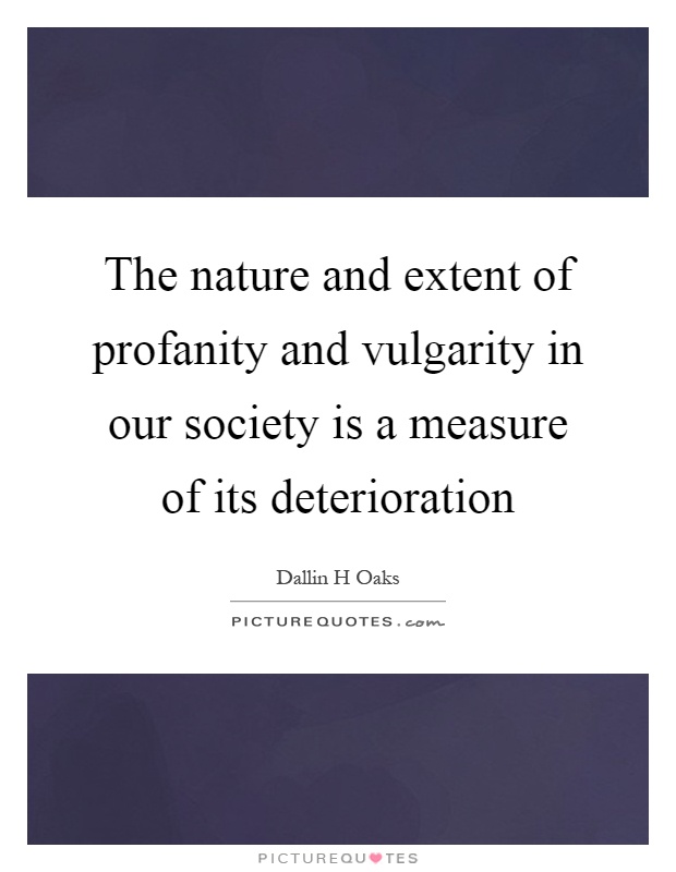 The nature and extent of profanity and vulgarity in our society is a measure of its deterioration Picture Quote #1