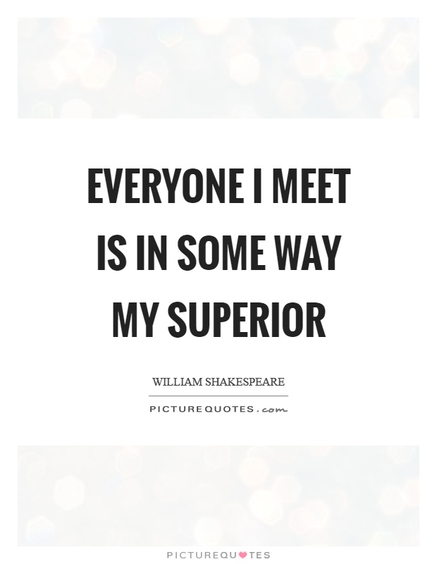 Everyone I meet is in some way my superior Picture Quote #1