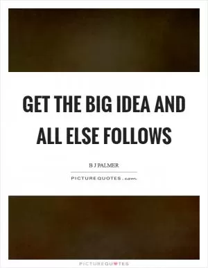 Get the big idea and all else follows Picture Quote #1