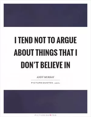 I tend not to argue about things that I don’t believe in Picture Quote #1
