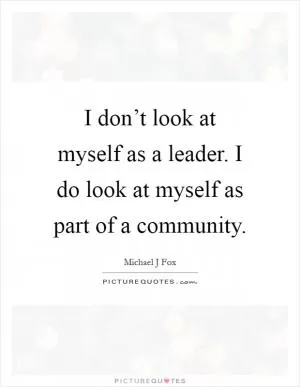 I don’t look at myself as a leader. I do look at myself as part of a community Picture Quote #1