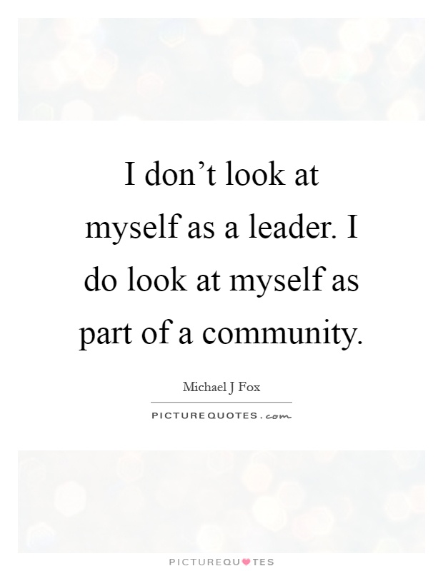I don't look at myself as a leader. I do look at myself as part of a community Picture Quote #1