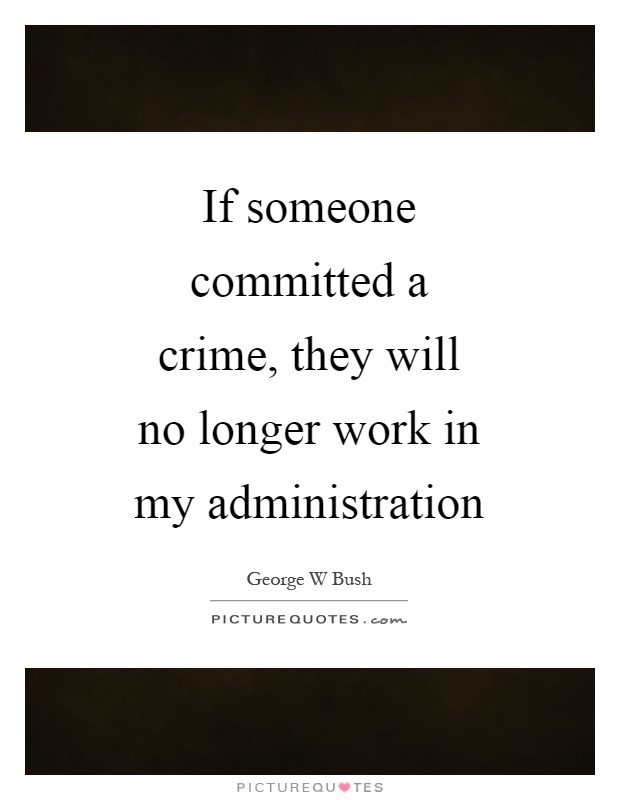 If someone committed a crime, they will no longer work in my administration Picture Quote #1