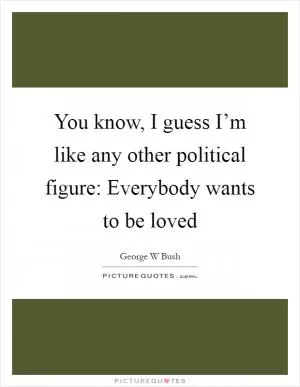 You know, I guess I’m like any other political figure: Everybody wants to be loved Picture Quote #1