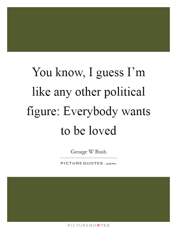 You know, I guess I'm like any other political figure: Everybody wants to be loved Picture Quote #1
