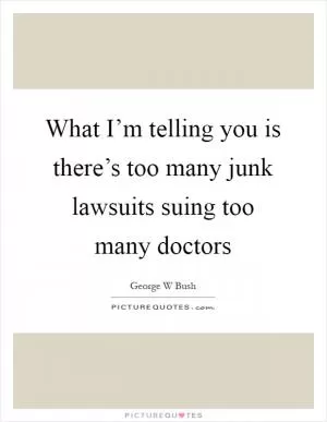 What I’m telling you is there’s too many junk lawsuits suing too many doctors Picture Quote #1